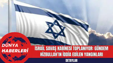İsrail Savaş Kabinesi Toplanıyor: Gündem Hizbullah’ın İddia Edilen Yangınları