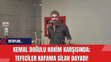 Kemal Doğulu hakim karşısında: Tefeciler kafama silah dayadı!