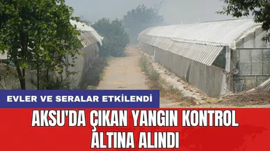 Aksu'da çıkan yangın kontrol altına alındı: Evler ve seralar etkilendi