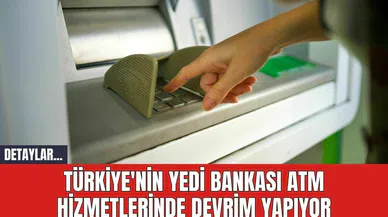 Türkiye'nin Yedi Bankası ATM Hizmetlerinde Devrim Yapıyor