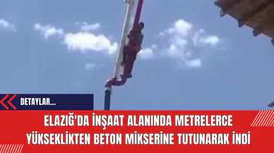 Elazığ'da İnşaat Alanında Metrelerce Yükseklikten Beton Mikserine Tutunarak İndi