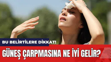 Güneş çarpması belirtileri nelerdir? Güneş çarpmasına ne iyi gelir?
