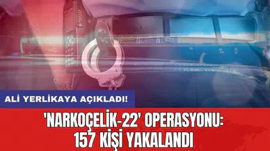 Ali Yerlikaya açıkladı! 'Narkoçelik-22' operasyonu: 157 kişi yakalandı