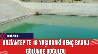Gaziantep'te 16 yaşındaki genç baraj gölünde boğuldu