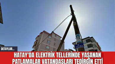 Hatay'da Elektrik Tellerinde Yaşanan Patlamalar Vatandaşları Tedirgin Etti