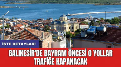 Balıkesir'de bayram öncesi o yollar trafiğe kapanacak