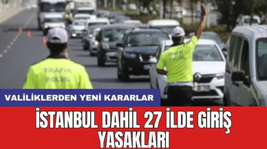 İstanbul dahil 27 ilde giriş yasakları: Valiliklerden yeni kararlar