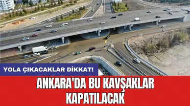 Yola çıkacaklar dikkat! Ankara'da bu kavşaklar kapatılacak