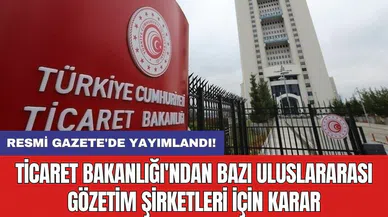 Resmi Gazete'de yayımlandı: Ticaret Bakanlığı'ndan bazı uluslararası gözetim şirketleri için karar