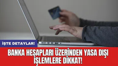 Banka hesapları üzerinden yasa dışı işlemlere dikkat!
