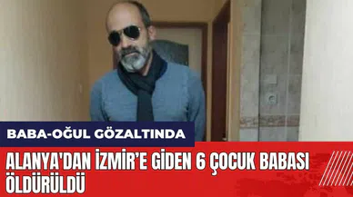Alanya'dan İzmir’e giden 6 çocuk babası öldür*ldü