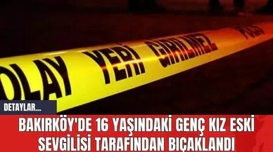 Bakırköy'de 16 Yaşındaki Genç Kız Eski Sevgilisi Tarafından Bıçaklandı