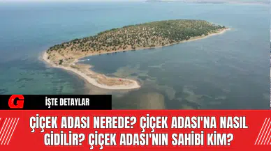 Çiçek Adası Nerede? Çiçek Adası'na Nasıl Gidilir? Çiçek Adası'nın Sahibi Kim?
