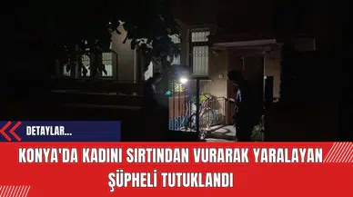 Konya'da Kadını Sırtından Vurarak Yaralayan Şüpheli Tutuklandı