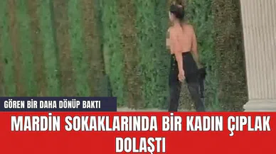 Mardin sokaklarında bir kadın çıplak dolaştı
