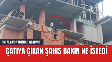Antalya'da int*har alarmı! Çatıya çıkan şahıs bakın ne istedi