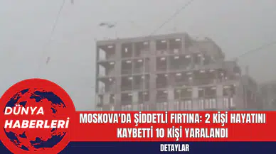 Moskova'da Şiddetli Fırtına: 2 Kişi Hayatını Kaybetti 10 Kişi Yaralandı