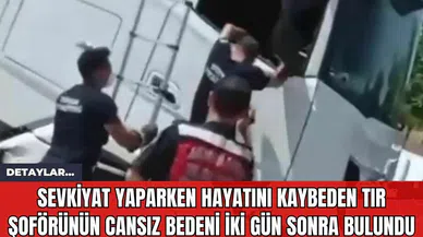 Sevkiyat Yaparken Hayatını Kaybeden Tır Şoförünün Cansız Bedeni İki Gün Sonra Bulundu