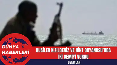 Husiler Kızıldeniz ve Hint Okyanusu’nda İki Gemiyi Vurdu