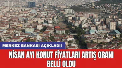 Merkez Bankası açıkladı! Nisan ayı konut fiyatları artış oranı belli oldu