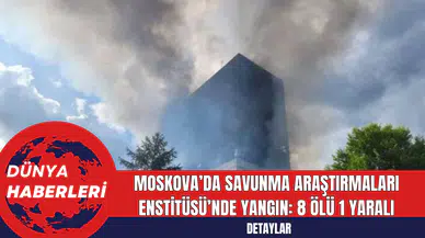 Moskova’da Savunma Araştırmaları Enstitüsü’nde Yangın: 8 Ölü 1 Yaralı