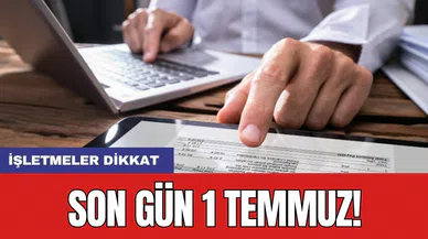 İşletmeler dikkat: Son gün 1 Temmuz!