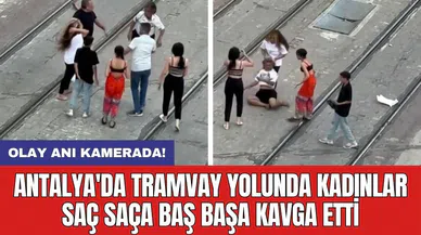 Antalya'da tramvay yolunda kadınlar saç saça baş başa kavga etti
