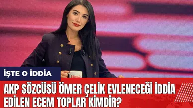 AKP Sözcüsü Ömer Çelik evleneceği iddia edilen Ecem Toplar kimdir?