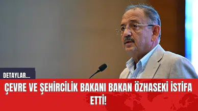Çevre ve Şehircilik Bakanı Bakan Özhaseki İstifa Etti!