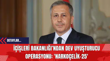 İçişleri Bakanlığı’ndan Dev Uy*şturucu Operasyonu: 'Narkoçelik-25'
