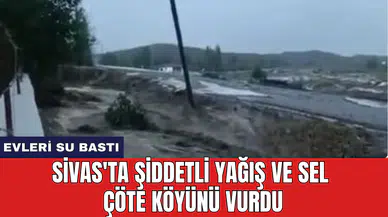 Sivas'ta şiddetli yağış ve sel Çöte köyünü vurdu