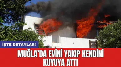 Muğla’da evini yakıp kendini kuyuya attı