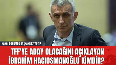 TFF'ye Aday Olacağını Açıklayan İbrahim Hacıosmanoğlu Kimdir? Hangi Dönemde Başkanlık Yaptı?