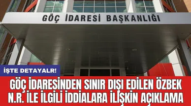 Göç İdaresinden sınır dışı edilen Özbek N.R. ile ilgili iddialara ilişkin açıklama