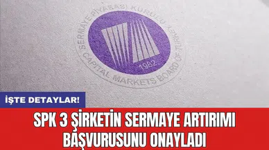 SPK 3 şirketin sermaye artırımı başvurusunu onayladı