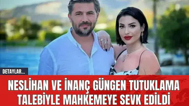 Neslihan ve İnanç Güngen Tutuklama Talebiyle Mahkemeye Sevk Edildi