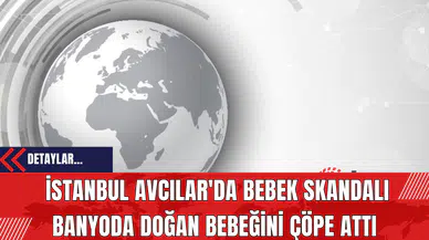 İstanbul Avcılar'da Bebek Skandalı: Banyoda Doğan Bebeğini Çöpe Attı
