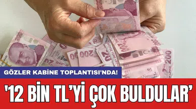 Gözler Kabine Toplantısı'nda: '12 bin TL’yi çok buldular’