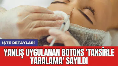 Yanlış uygulanan botoks 'taksirle yaralama' sayıldı