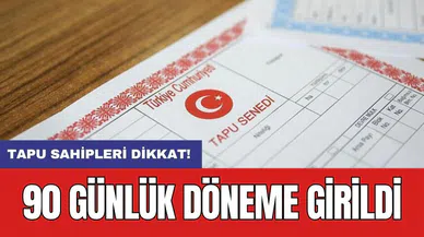 Tapu sahipleri dikkat! 90 günlük döneme girildi