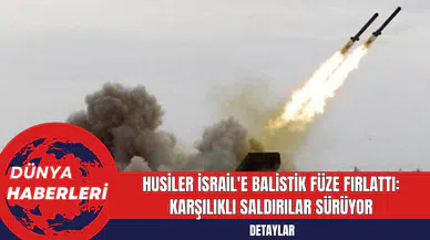 Husiler İsrail'e Balistik Füze Fırlattı: Karşılıklı Saldırılar Sürüyor