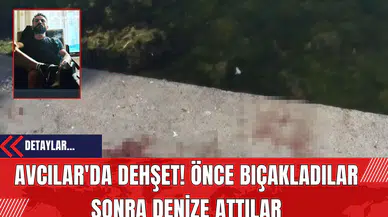 Avcılar'da Dehşet! Önce Bıçakladılar Sonra Denize Attılar