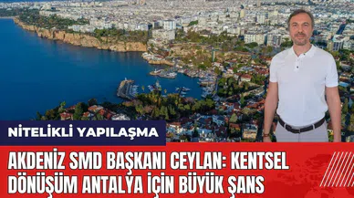 Akdeniz SMD Başkanı Ceylan: Kentsel dönüşüm Antalya için büyük şans