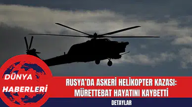 Rusya’da Askeri Helikopter Kazası: Mürettebat Hayatını Kaybetti