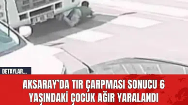 Aksaray’da Tır Çarpması Sonucu 6 Yaşındaki Çocuk Ağır Yaralandı