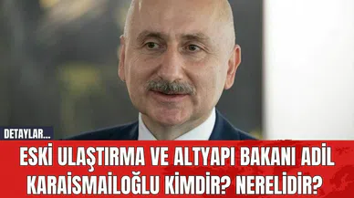 Eski Ulaştırma ve Altyapı Bakanı Adil Karaismailoğlu Kimdir? Nerelidir?