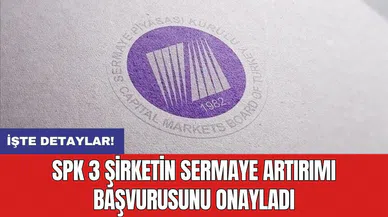 SPK 3 şirketin sermaye artırımı başvurusunu onayladı