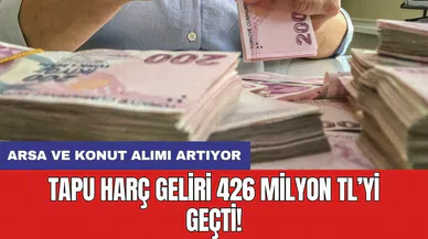 Tapu harç geliri 426 milyon TL’yi geçti: Arsa ve konut alımı artıyor