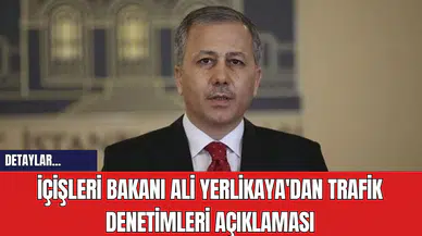 İçişleri Bakanı Ali Yerlikaya'dan Trafik Denetimleri Açıklaması
