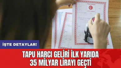 Tapu harcı geliri ilk yarıda 35 milyar lirayı geçti